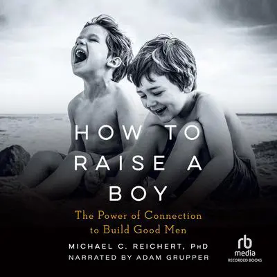 How to Raise a Boy: The Power of Connection to Build Good Men Audibook, by Michael C. Reichert