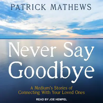 Never Say Goodbye: A Medium's Stories of Connecting With Your Loved Ones Audibook, by Patrick Mathews