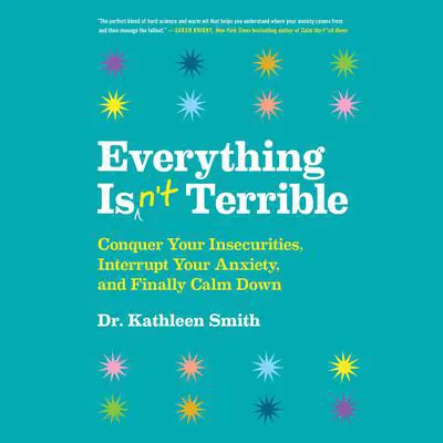 Everything Isn't Terrible: Conquer Your Insecurities, Interrupt Your Anxiety, and Finally Calm Down Audibook, by Kathleen Smith