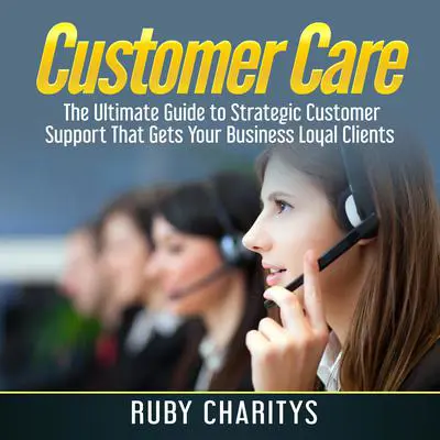Customer Care:  The Ultimate Guide to Strategic Customer Support That Gets Your Business Loyal Clients Audibook, by Ruby Charitys