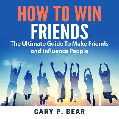 How to Win Friends: The Ultimate Guide To Make Friends and Influence People Audibook, by Gary P. Bear