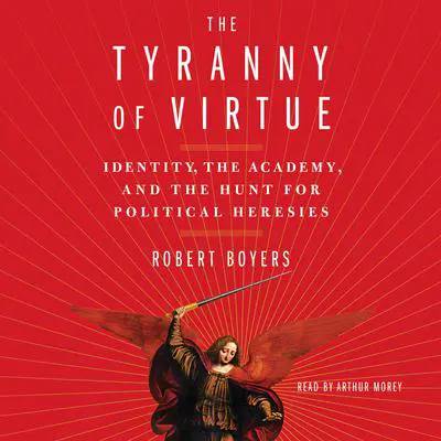 The Tyranny of Virtue: Identity, the Academy, and the Hunt for Political Heresies Audibook, by Robert Boyers