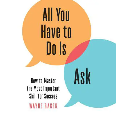 All You Have to Do Is Ask: How to Master the Most Important Skill for Success Audibook, by Wayne Baker