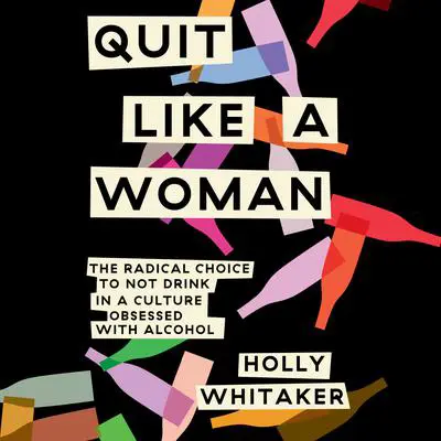 Quit Like a Woman: The Radical Choice to Not Drink in a Culture Obsessed with Alcohol Audibook, by Holly Whitaker