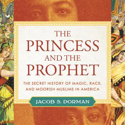 The Princess and the Prophet: The Secret History of Magic, Race, and Moorish Muslims in America Audibook, by Jacob Dorman