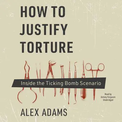 How to Justify Torture: Inside the Ticking Bomb Scenario Audibook, by Alex Adams