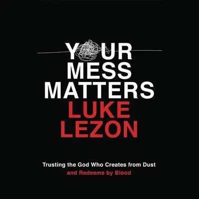 Your Mess Matters: Trusting the God Who Creates from Dust and Redeems by Blood Audibook, by Luke Lezon