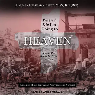 When I Die I'm Going to Heaven 'Cause I've Spent My Time in Hell: A Memoir of My Year As an Army Nurse in Vietnam Audibook, by Barbara Hesselman  Kautz
