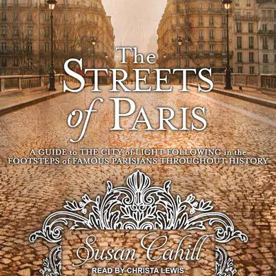 The Streets of Paris: A Guide to the City of Light Following in the Footsteps of Famous Parisians Throughout History Audibook, by Susan Cahill