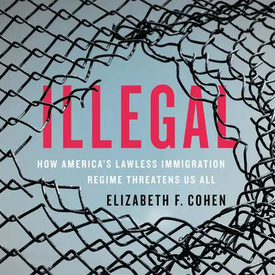 Illegal: How America's Lawless Immigration Regime Threatens Us All Audibook, by Elizabeth F. Cohen