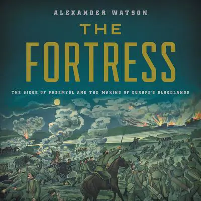 The Fortress: The Siege of Przemysl and the Making of Europe's Bloodlands Audibook, by Alexander Watson
