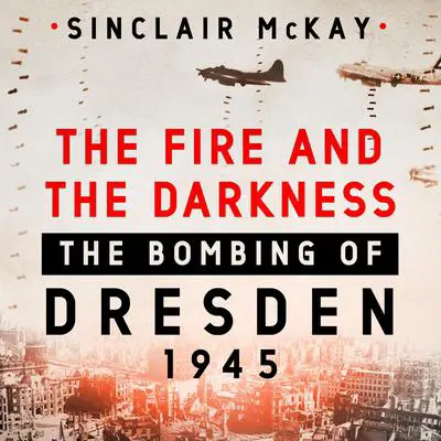 The Fire and the Darkness: The Bombing of Dresden, 1945 Audibook, by Sinclair McKay