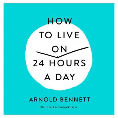 How to Live on 24 Hours a Day: The Complete Original Edition Audibook, by Arnold Bennett