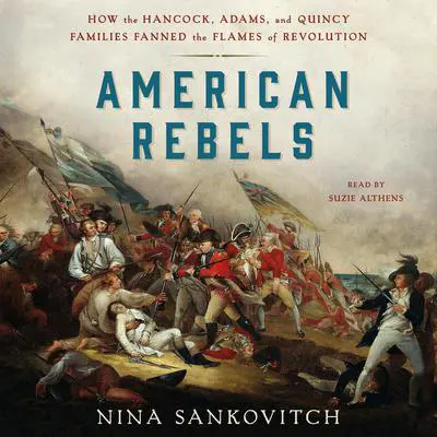 American Rebels: How the Hancock, Adams, and Quincy Families Fanned the Flames of Revolution Audibook, by Nina Sankovitch