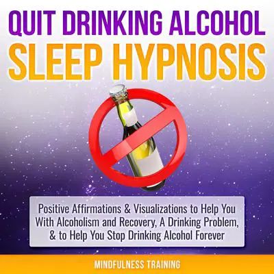 Quit Drinking Alcohol Sleep Hypnosis: : Positive Affirmations &amp; Visualizations to Help You With Alcoholism and Recovery, A Drinking Problem, &amp; to Help You Stop Drinking Alcohol Forever Audibook, by Mindfulness Training