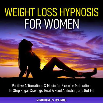 Weight Loss Hypnosis for Women: : Positive Affirmations &amp; Music for Exercise Motivation, to Stop Sugar Cravings, Beat A Food Addiction, and Get Fit (Law of Attraction &amp; Weight Loss Affirmations Guided Meditation) Audibook, by Mindfulness Training