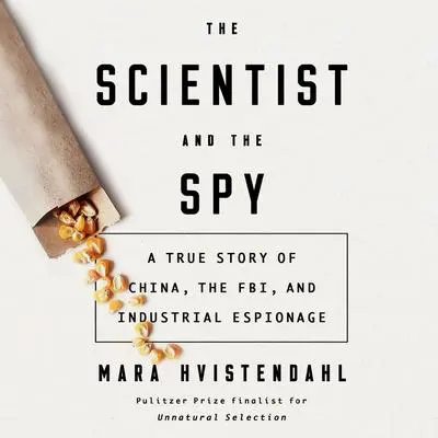 The Scientist and the Spy: A True Story of China, the FBI, and Industrial Espionage Audibook, by Mara Hvistendahl