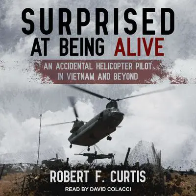 Surprised at Being Alive: An Accidental Helicopter Pilot in Vietnam and Beyond Audibook, by Robert F. Curtis