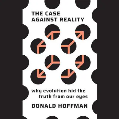 The Case Against Reality: Why Evolution Hid the Truth from Our Eyes Audibook, by Donald Hoffman