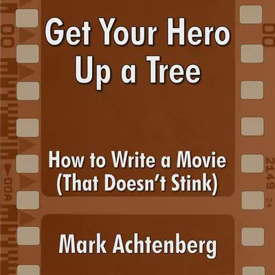 Get Your Hero Up A Tree: : How to Write a Movie (That Doesn’t Stink) Audibook, by Mark Achtenberg