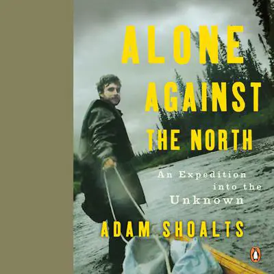 Alone Against the North: An Expedition into the Unknown Audibook, by Adam Shoalts