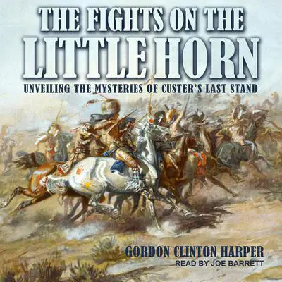 Fights on the Little Horn: Unveiling the Mysteries of Custer’s Last Stand Audibook, by Gordon Clinton Harper