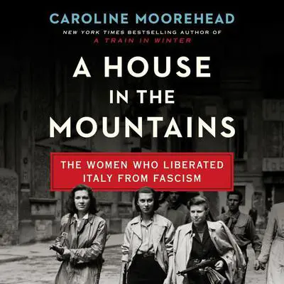 A House in the Mountains: The Women Who Liberated Italy from Fascism Audibook, by Caroline Moorehead