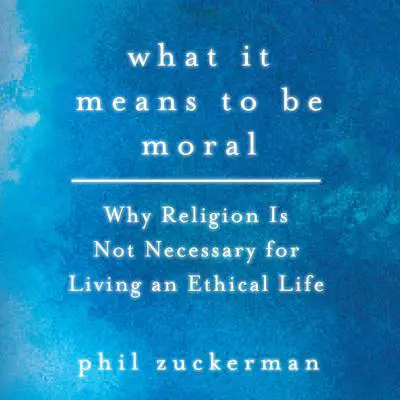 What It Means to Be Moral: Why Religion Is Not Necessary for Living an Ethical Life Audibook, by Phil Zuckerman