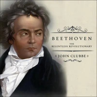 Beethoven: The Relentless Revolutionary Audibook, by John Clubbe