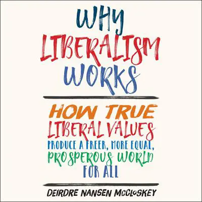 Why Liberalism Works: How True Liberal Values Produce a Freer, More Equal, Prosperous World for All Audibook, by Deirdre Nansen McCloskey