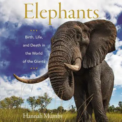 Elephants: Birth, Life, and Death in the World of the Giants Audibook, by Hannah Mumby