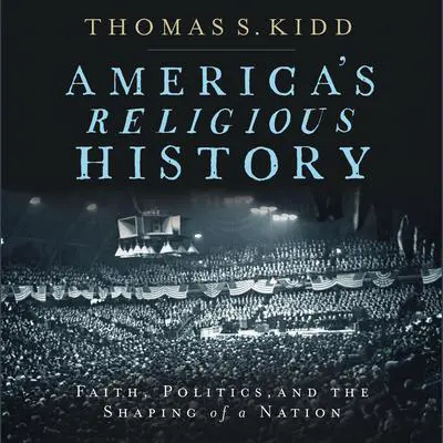 America's Religious History: Faith, Politics, and the Shaping of a Nation Audibook, by Thomas S. Kidd