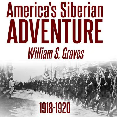America's Siberian Adventure, 1918-1920 Audibook, by William Sidney Graves