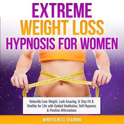 Extreme Weight Loss Hypnosis for Women: Naturally Lose Weight, Look Amazing, & Stay Fit & Healthy for Life with Guided Meditation, Self-Hypnosis & Positive Affirmations (Law of Attraction & Weight Loss Affirmations Guided Meditation) Audibook, by Mindfulness Training