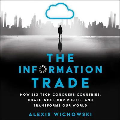 The Information Trade: How Big Tech Conquers Countries, Challenges Our Rights, and Transforms Our World Audibook, by Alexis Wichowski
