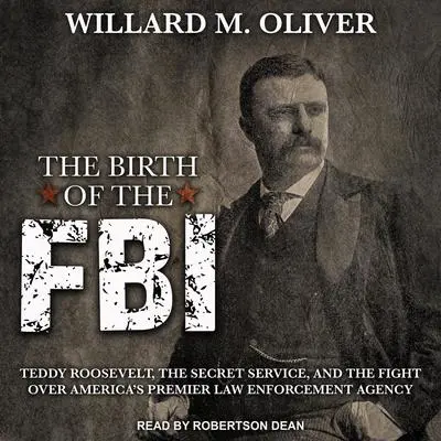 The Birth of the FBI: Teddy Roosevelt, the Secret Service, and the Fight Over America's Premier Law Enforcement Agency Audibook, by Willard M. Oliver