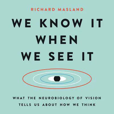 We Know It When We See It: What the Neurobiology of Vision Tells Us About How We Think Audibook, by Richard Masland