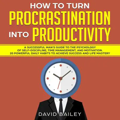 How to Turn Procrastination into Productivity: A Successful Man’s Guide to the Psychology of Self-Discipline, Time Management, and Motivation + 20 Powerful Daily Habits to Achieve Success and Mastery Audibook, by David Bailey