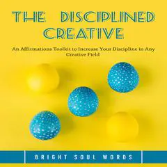 The Disciplined Creative: An Affirmations Toolkit to Increase Your Discipline in Any Creative Field  Audibook, by Bright Soul Words
