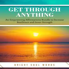 Get Through Anything: An Empowering Affirmations Bundle to Increase Resilience and Inner Strength Audibook, by Bright Soul Words
