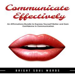 Communicate Effectively: An Affirmations Bundle to Express Yourself Better and Gain Confidence in Communication Audibook, by Bright Soul Words