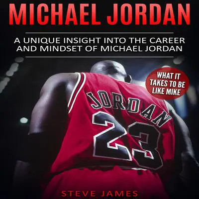 Michael Jordan: A Unique Insight into the Career and Mindset of Michael Jordan (What it Takes to Be Like Mike) Audibook, by Steve James