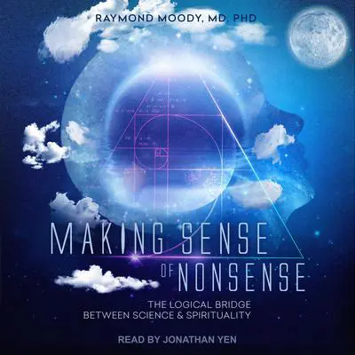 Making Sense of Nonsense: The Logical Bridge Between Science & Spirituality Audibook, by Raymond A. Moody
