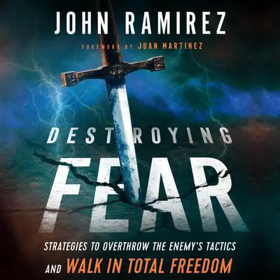 Destroying Fear: Strategies to Overthrow the Enemy's Tactics and Walk in Total Freedom Audibook, by John Ramirez