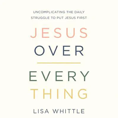 Jesus Over Everything: Uncomplicating the Daily Struggle to Put Jesus First Audibook, by Lisa Whittle
