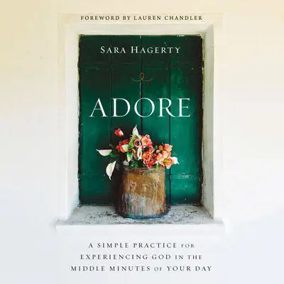 Adore: A Simple Practice for Experiencing God in the Middle Minutes of Your Day Audibook, by Sara Hagerty