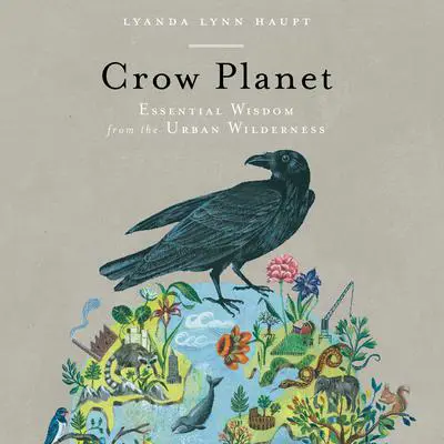 Crow Planet: Essential Wisdom from the Urban Wilderness Audibook, by Lyanda Lynn Haupt