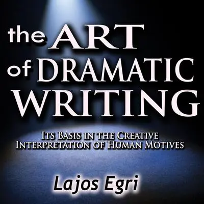 The Art of Dramatic Writing: Its Basis in the Creative Interpretation of Human Motives Audibook, by Lajos Egri
