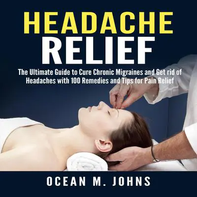 Headache Relief: The Ultimate Guide to Cure Chronic Migraines and Get rid of Headaches with 100 Remedies and Tips for Pain Relief Audibook, by Ocean M. Johns