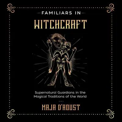 Familiars in Witchcraft: Supernatural Guardians in the Magical Traditions of the World Audibook, by Maja D’Aoust